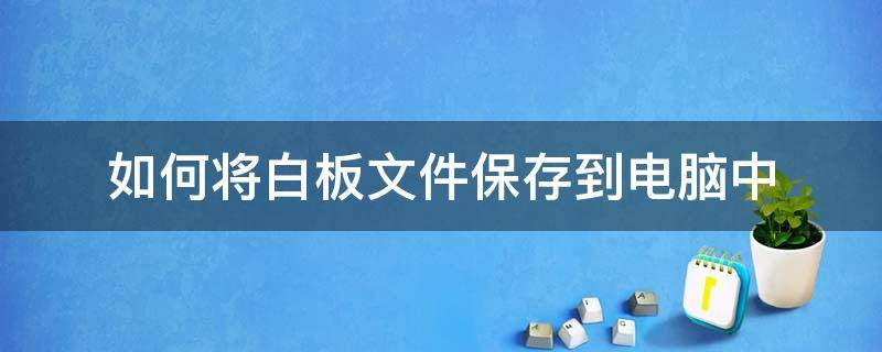 如何将白板文件保存到电脑中 电脑里如何做白纸文档