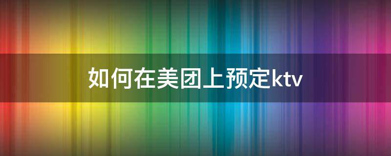 如何在美团上预定ktv 如何在美团上预定海底捞