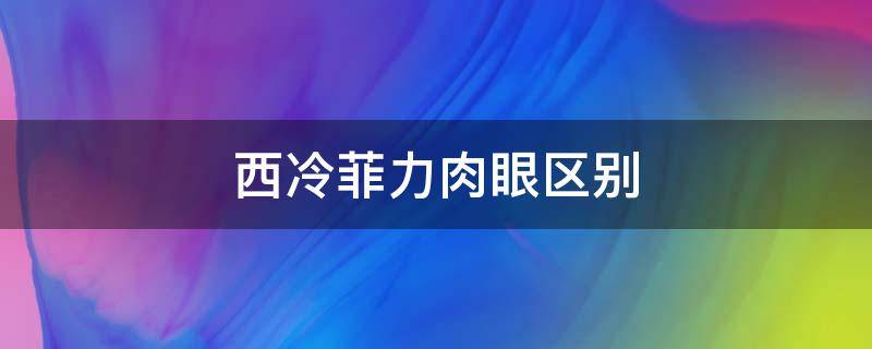 西冷菲力肉眼区别 西冷牛排和菲力的区别