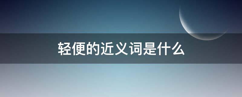 轻便的近义词是什么 轻便的近义词是什么 标准答案