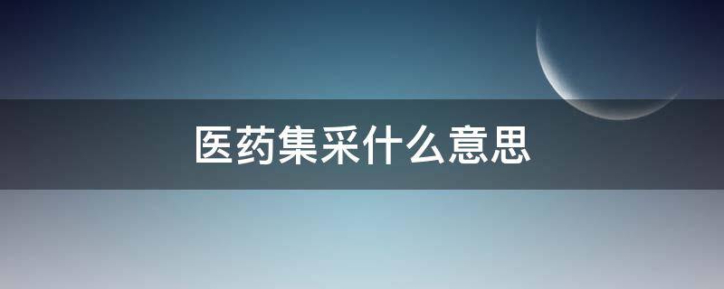 医药集采什么意思 医药集采什么意思为什么股市大跌