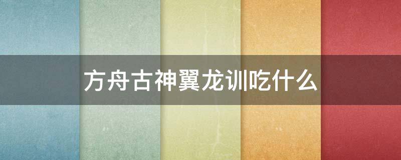 方舟古神翼龙训吃什么（方舟古神翼龙怎么训吃啥呢）