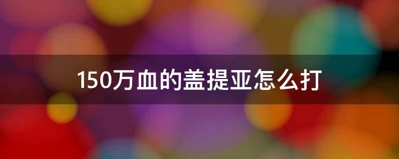 150万血的盖提亚怎么打（100万血的盖提亚怎么打）