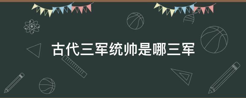 古代三军统帅是哪三军 古代三军是哪三军?