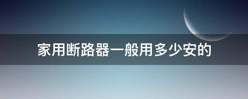 家用断路器一般用多少安的 家用断路器用多大