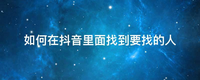 如何在抖音里面找到要找的人 如何在抖音里面找到要找的人通讯录