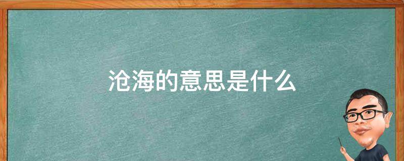 沧海的意思是什么 沧海桑田的意思是什么