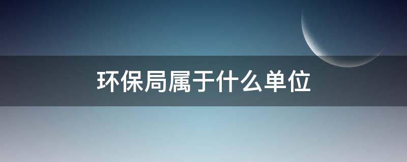 环保局属于什么单位 环保局属于什么单位资质