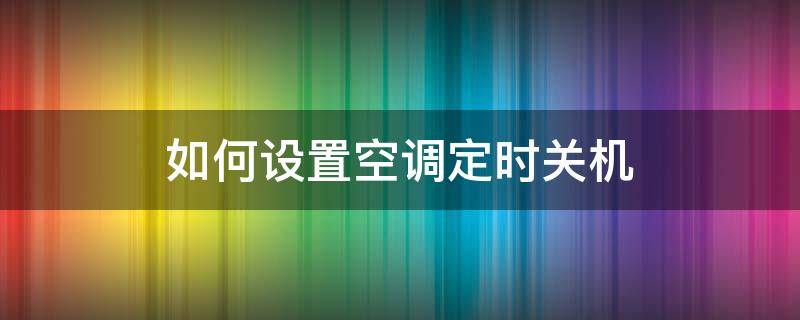 如何设置空调定时关机 怎么设置空调定时关机