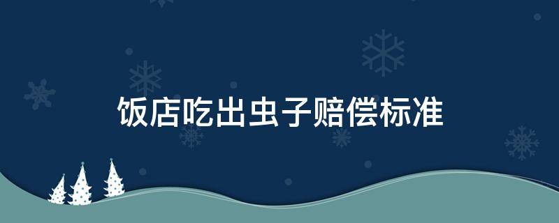 饭店吃出虫子赔偿标准（饭店吃饭吃到虫子赔偿标准）