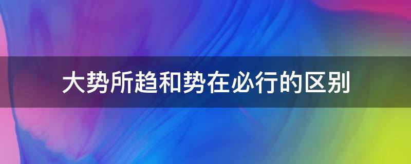 大势所趋和势在必行的区别 趋势所在势在必行