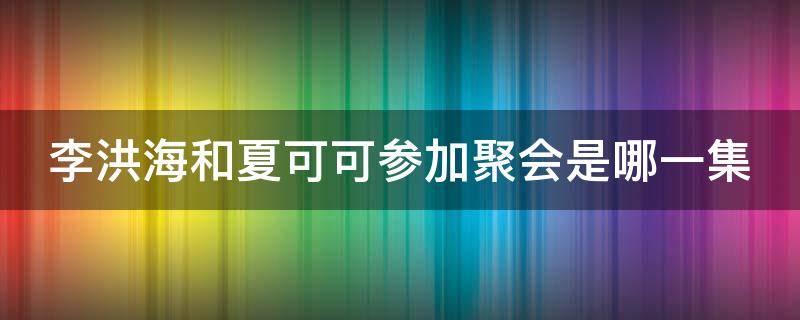 李洪海和夏可可参加聚会是哪一集