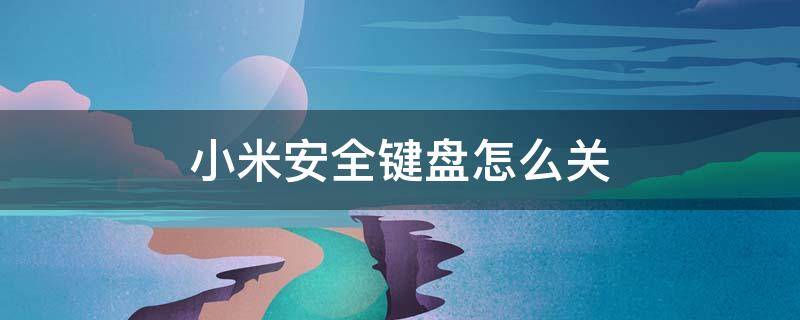 小米安全键盘怎么关 小米安全键盘怎么关闭不了