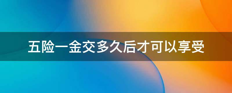 五险一金交多久后才可以享受 五险一金交多长时享受