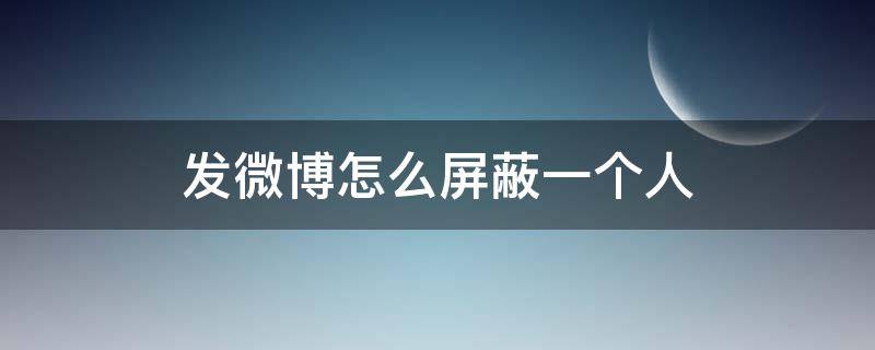 发微博怎么屏蔽一个人 发一条微博如何屏蔽一个人