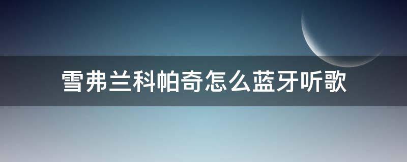 雪弗兰科帕奇怎么蓝牙听歌 科帕奇连上蓝牙放音乐