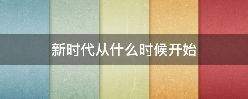 新时代从什么时候开始（新时代从什么时候起）