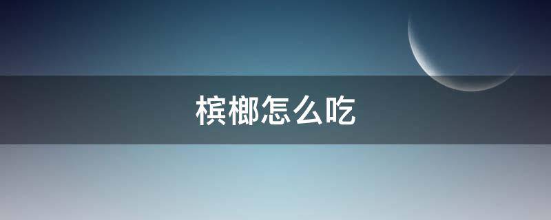 槟榔怎么吃 槟榔怎么吃要吐出来吗