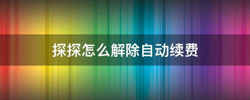 探探怎么解除自动续费 探探怎么取消自动续费