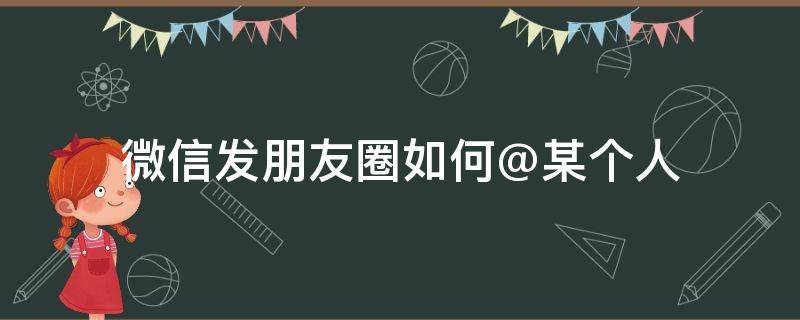 微信发朋友圈如何@某个人 微信发朋友圈如何@某个人然后被看见