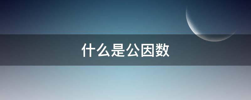 什么是公因数 什么是公因数最大公因数公倍数最小公倍数