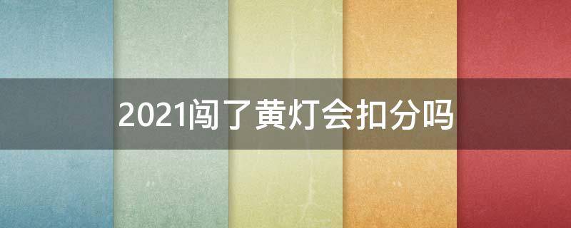 2021闯了黄灯会扣分吗（2021年交通新规闯黄灯扣分吗）