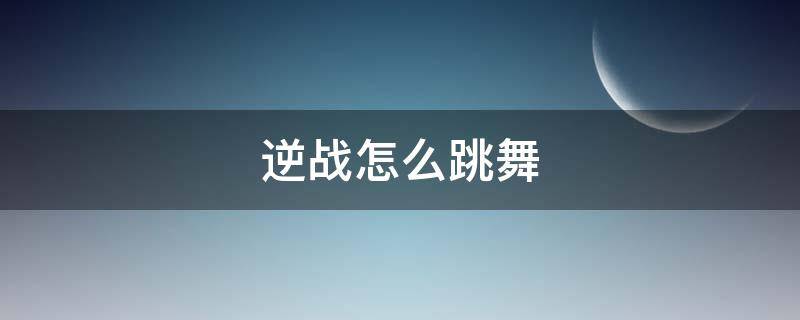 逆战怎么跳舞 逆战怎么跳舞的