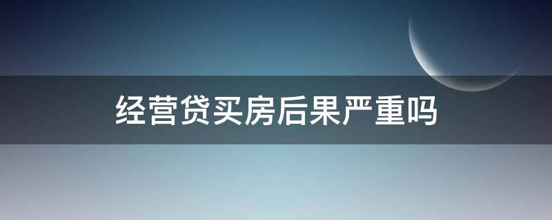 经营贷买房后果严重吗（经营贷款买房后果）