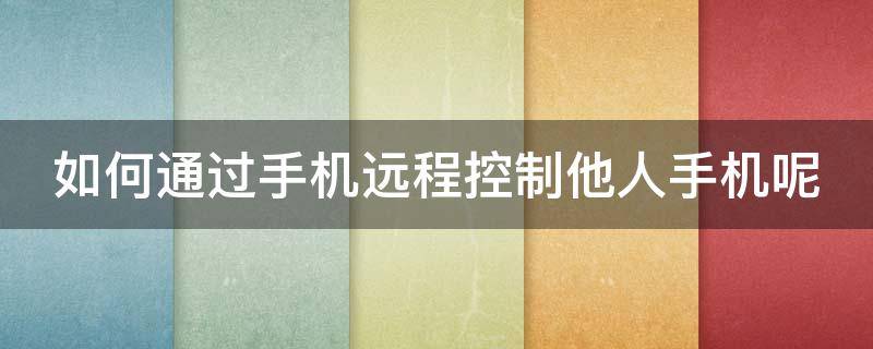 如何通过手机远程控制他人手机呢 如何通过手机远程控制他人手机呢华为