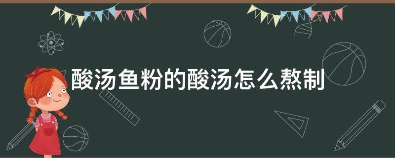 酸汤鱼粉的酸汤怎么熬制（酸汤鱼粉的酸汤怎么做）