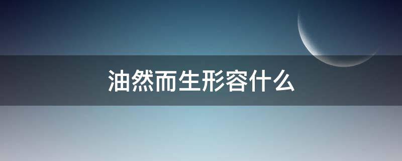 油然而生形容什么（油然而生形容什么情感）