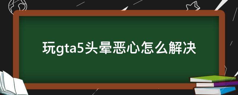 玩gta5头晕恶心怎么解决（玩gta5晕怎么办）