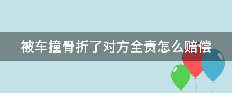 被车撞骨折了对方全责怎么赔偿（老人被车撞骨折了对方全责怎么赔偿）