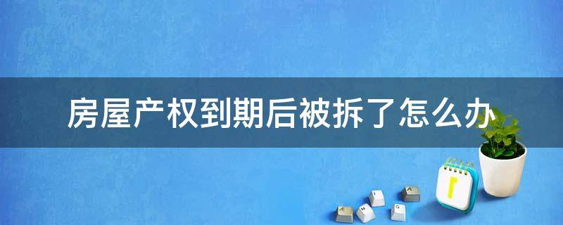 房屋产权到期后被拆了怎么办 房子产权到期拆了还赔吗