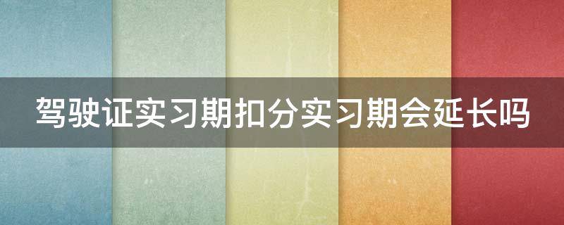 驾驶证实习期扣分实习期会延长吗 驾驶证实习期扣分会延期吗?