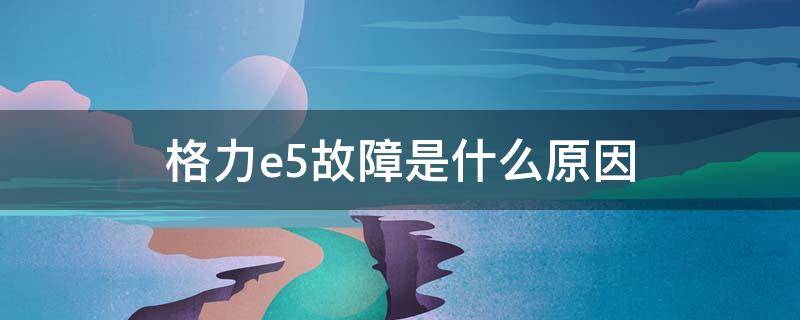 格力e5故障是什么原因 格力报e5故障