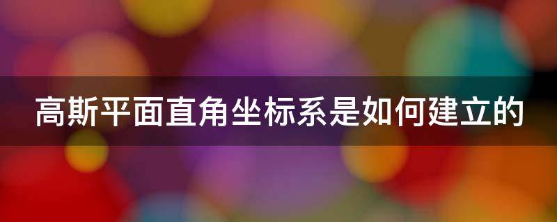 高斯平面直角坐标系是如何建立的 高斯平面直角坐标系是如何建立的?