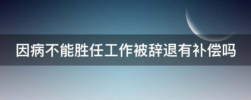 因病不能胜任工作被辞退有补偿吗 因病无法胜任工作怎么谈离职补偿