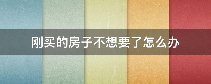 刚买的房子不想要了怎么办（刚买的房子不想要了怎么办,可是贷款已批了）