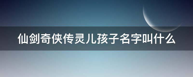 仙剑奇侠传灵儿孩子名字叫什么 仙剑奇侠传中灵儿的孩子是谁的