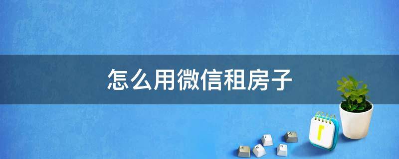 怎么用微信租房子 怎么发微信要房租