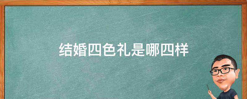 结婚四色礼是哪四样（河北结婚四色礼是哪四样）