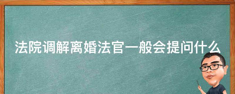 法院调解离婚法官一般会提问什么 法官调解离婚案件