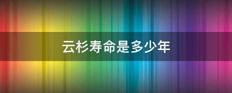 云杉寿命是多少年 云杉平均寿命