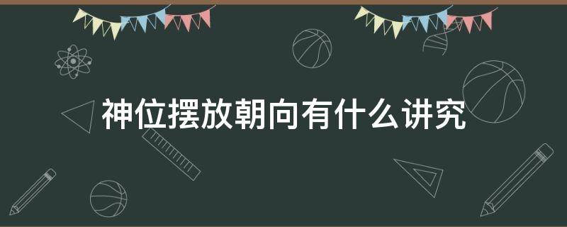 神位摆放朝向有什么讲究（神位的摆放要注意什么）