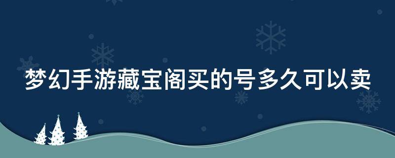 梦幻手游藏宝阁买的号多久可以卖 梦幻手游藏宝阁买的号多久可以卖出