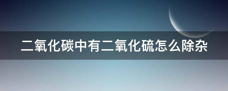 二氧化碳中有二氧化硫怎么除杂（二氧化碳里面有二氧化硫如何除杂?）