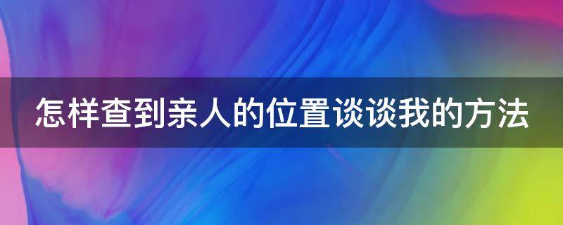 怎样查到亲人的位置谈谈我的方法 怎么查亲人的定位