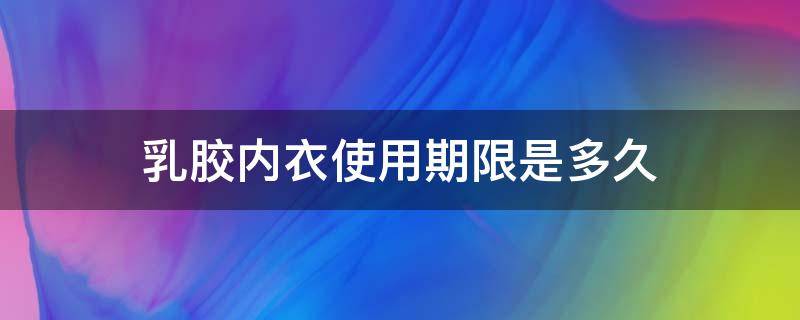 乳胶内衣使用期限是多久 乳胶内衣寿命