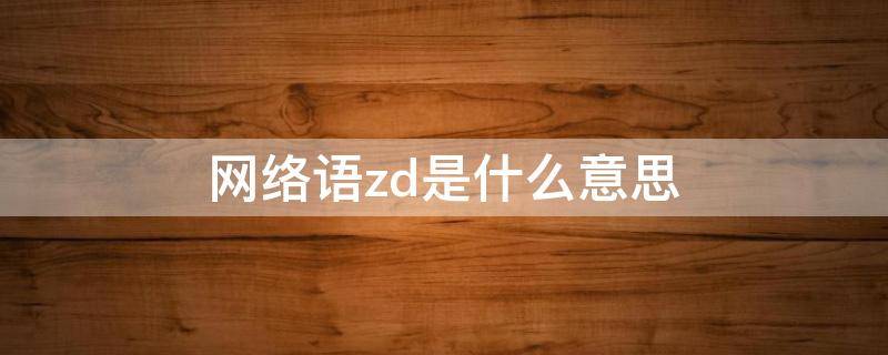 网络语zd是什么意思（zd是什么意思网络词）